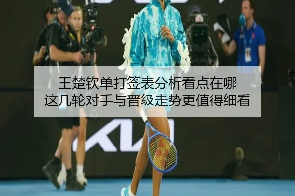 王楚钦单打签表分析看点在哪 这几轮对手与晋级走势更值得细看